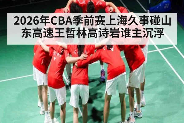 2026年CBA季前赛上海久事碰山东高速王哲林高诗岩谁主沉浮
